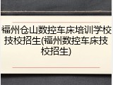 福州仓山数控车床培训学校技校招生(福州数控车床技校招生)