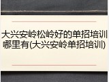 大兴安岭松岭好的单招培训哪里有(大兴安岭单招培训)