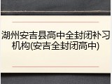 湖州安吉县高中全封闭补习机构(安吉全封闭高中)