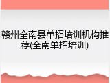赣州全南县单招培训机构推荐(全南单招培训)