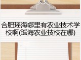 合肥瑶海哪里有农业技术学校啊(瑶海农业技校在哪)