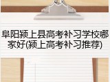 阜阳颍上县高考补习学校哪家好(颍上高考补习推荐)