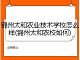 锦州太和农业技术学校怎么样(锦州太和农校如何)