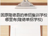 固原隆德县的单招集训学校哪里有(隆德单招学校)