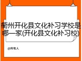 衢州开化县文化补习学校是哪一家(开化县文化补习校)