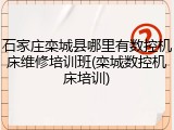 石家庄栾城县哪里有数控机床维修培训班(栾城数控机床培训)