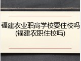 福建农业职高学校要住校吗(福建农职住校吗)