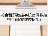 龙岩新罗数控学校官网数控招生(新罗数控招生)
