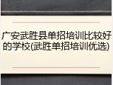 广安武胜县单招培训比较好的学校(武胜单招培训优选)
