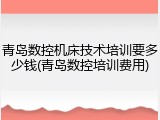 青岛数控机床技术培训要多少钱(青岛数控培训费用)