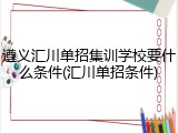 遵义汇川单招集训学校要什么条件(汇川单招条件)
