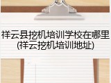 祥云县挖机培训学校在哪里(祥云挖机培训地址)