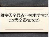 雅安天全县农业技术学校地址(天全农校地址)