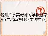 随州广水高考补习学校哪家好(广水高考补习学校推荐)