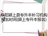 阜阳颍上县专升本补习机构报名时间(颍上专升本报名)