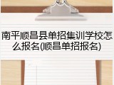 南平顺昌县单招集训学校怎么报名(顺昌单招报名)