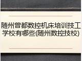 随州曾都数控机床培训技工学校有哪些(随州数控技校)