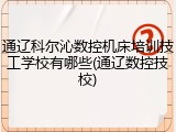 通辽科尔沁数控机床培训技工学校有哪些(通辽数控技校)