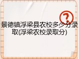 景德镇浮梁县农校多少分录取(浮梁农校录取分)