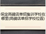 保定高碑店单招集训学校在哪里(高碑店单招学校位置)