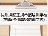 杭州拱墅正规单招培训学校在哪(杭州单招培训学校)