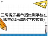 三明将乐县单招集训学校在哪里(将乐单招学校位置)