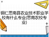 铜仁思南县农业技术职业学校有什么专业(思南农校专业)