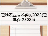 楚雄农业技术学校2025(楚雄农校2025)