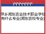 萍乡湘东农业技术职业学校有什么专业(湘东农校专业)