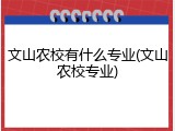 文山农校有什么专业(文山农校专业)