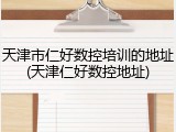天津市仁好数控培训的地址(天津仁好数控地址)