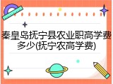 秦皇岛抚宁县农业职高学费多少(抚宁农高学费)