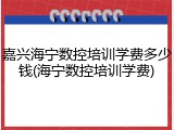 嘉兴海宁数控培训学费多少钱(海宁数控培训学费)