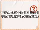 伊春西林农业职业科技职业学院地址(西林农职院地址)