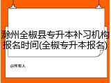 滁州全椒县专升本补习机构报名时间(全椒专升本报名)