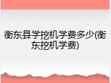 衡东县学挖机学费多少(衡东挖机学费)