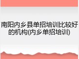 南阳内乡县单招培训比较好的机构(内乡单招培训)
