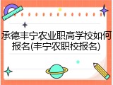 承德丰宁农业职高学校如何报名(丰宁农职校报名)