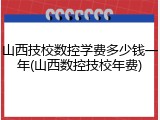 山西技校数控学费多少钱一年(山西数控技校年费)