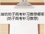 潍坊坊子高考补习推荐哪家(坊子高考补习推荐)