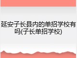 延安子长县内的单招学校有吗(子长单招学校)