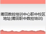莆田数控培训中心职中校区地址(莆田职中数控培训)