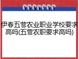 伊春五营农业职业学校要求高吗(五营农职要求高吗)