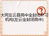 大同左云县高中全封闭补习机构(左云全封闭高中)