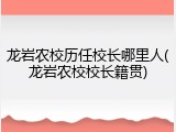 龙岩农校历任校长哪里人(龙岩农校校长籍贯)