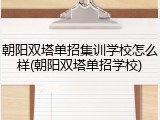 朝阳双塔单招集训学校怎么样(朝阳双塔单招学校)