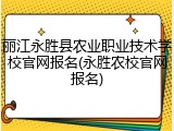 丽江永胜县农业职业技术学校官网报名(永胜农校官网报名)