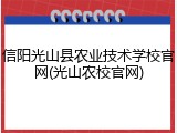 信阳光山县农业技术学校官网(光山农校官网)