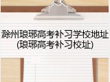 滁州琅琊高考补习学校地址(琅琊高考补习校址)