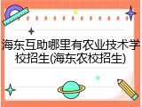 海东互助哪里有农业技术学校招生(海东农校招生)